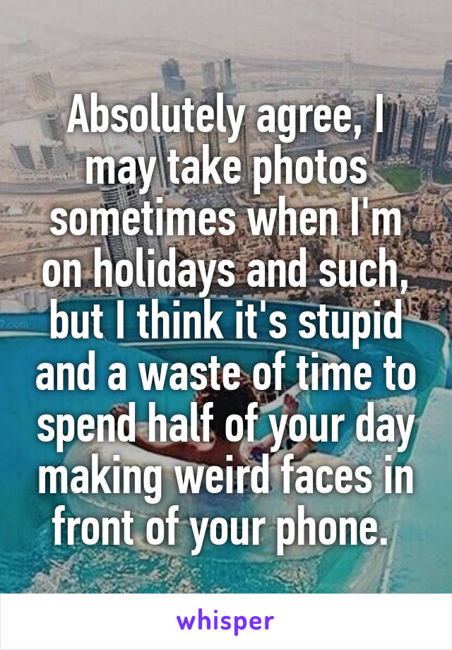 Absolutely agree, I may take photos sometimes when I'm on holidays and such, but I think it's stupid and a waste of time to spend half of your day making weird faces in front of your phone. 