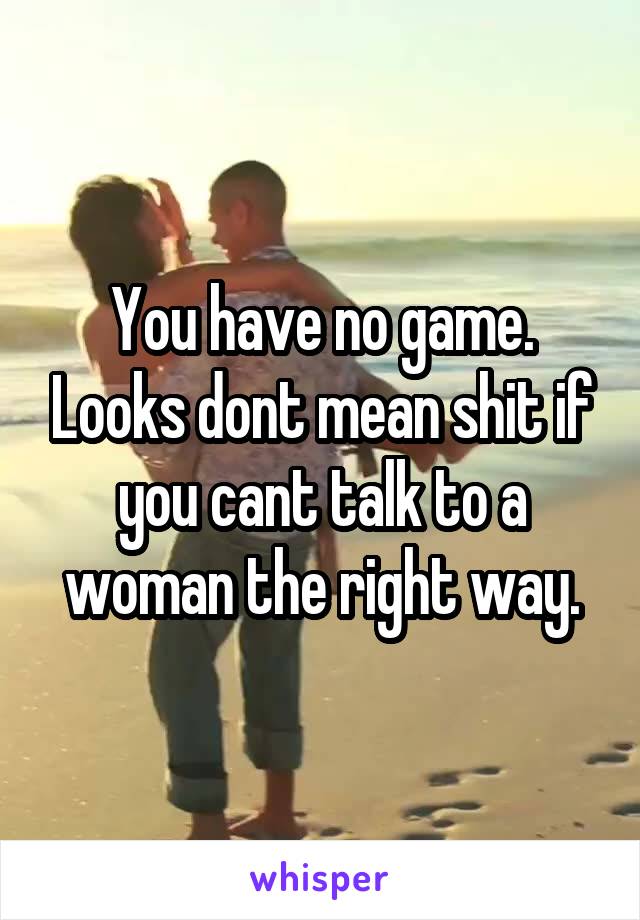 You have no game. Looks dont mean shit if you cant talk to a woman the right way.