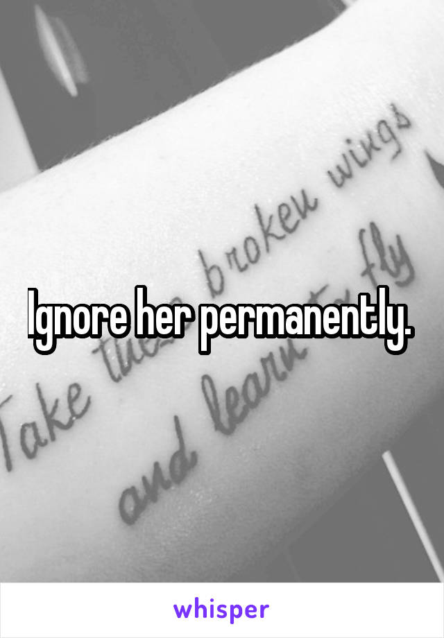 Ignore her permanently. 