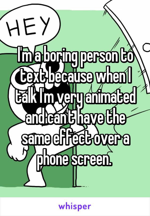 I'm a boring person to text because when I talk I'm very animated and can't have the same effect over a phone screen. 
