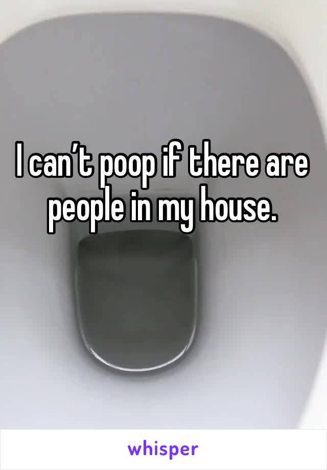 I can’t poop if there are people in my house. 