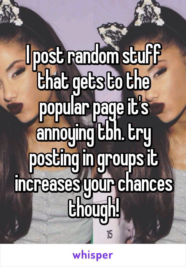 I post random stuff that gets to the popular page it's annoying tbh. try posting in groups it increases your chances though!