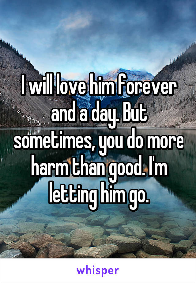 I will love him forever and a day. But sometimes, you do more harm than good. I'm letting him go.