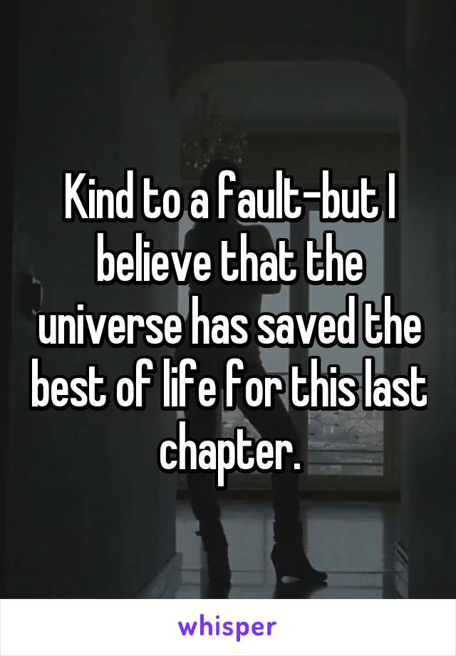 Kind to a fault-but I believe that the universe has saved the best of life for this last chapter.