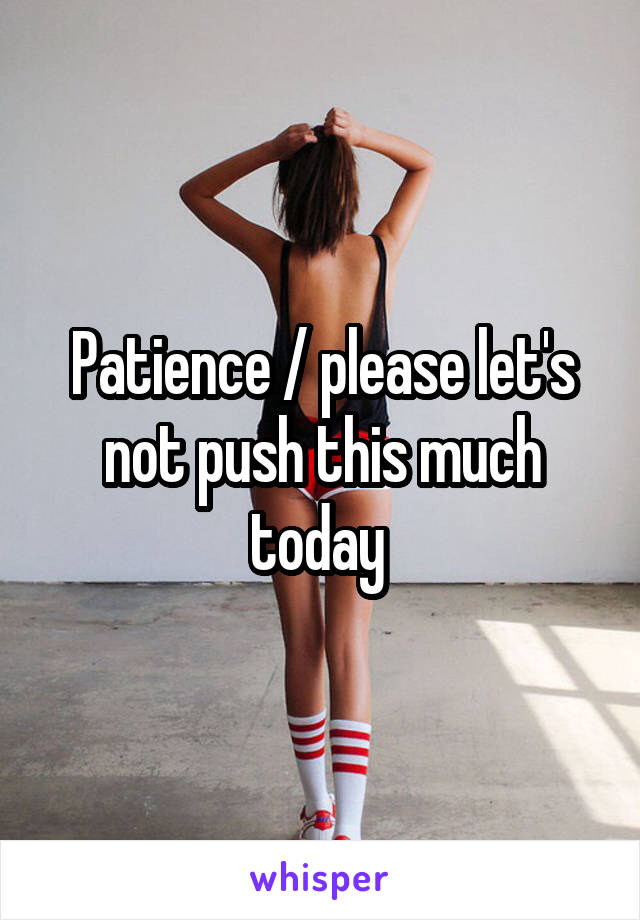 Patience / please let's not push this much today 