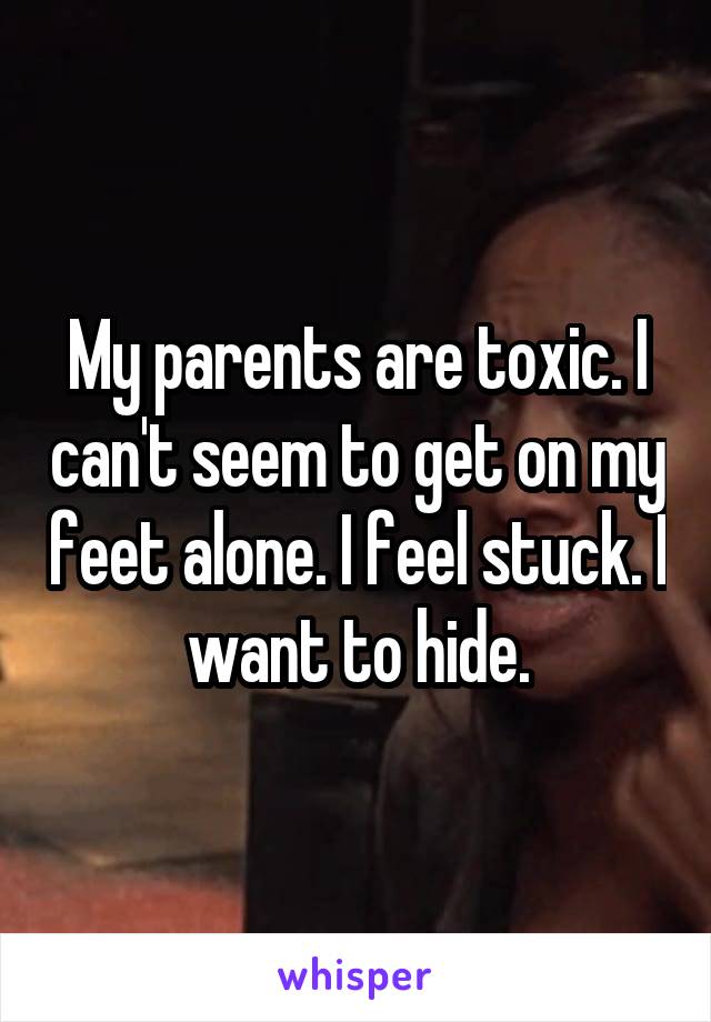 My parents are toxic. I can't seem to get on my feet alone. I feel stuck. I want to hide.