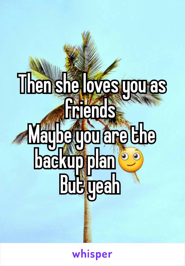 Then she loves you as friends 
Maybe you are the backup plan🙄 
But yeah 