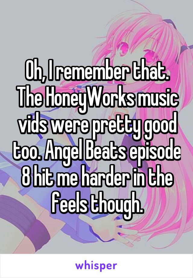 Oh, I remember that. The HoneyWorks music vids were pretty good too. Angel Beats episode 8 hit me harder in the feels though.