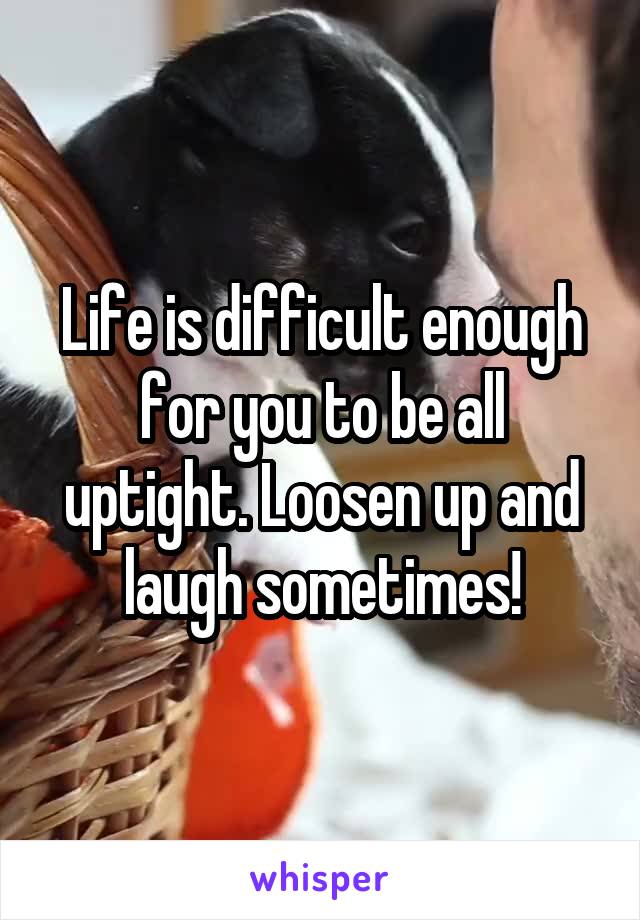 Life is difficult enough for you to be all uptight. Loosen up and laugh sometimes!