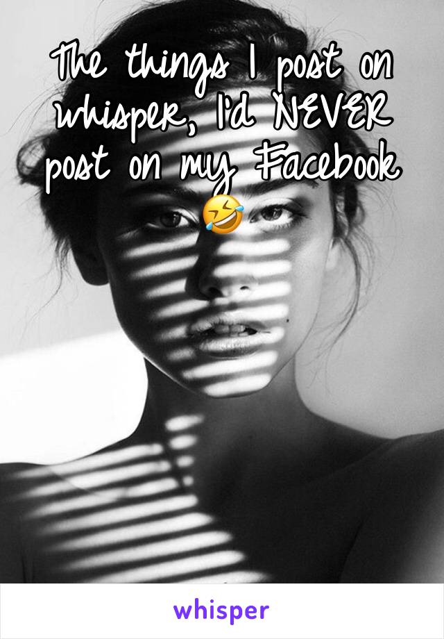 The things I post on whisper, I’d NEVER post on my Facebook 🤣