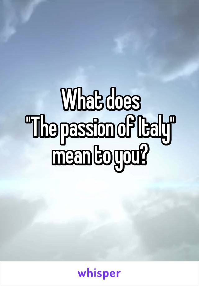 What does
"The passion of Italy"
mean to you?
