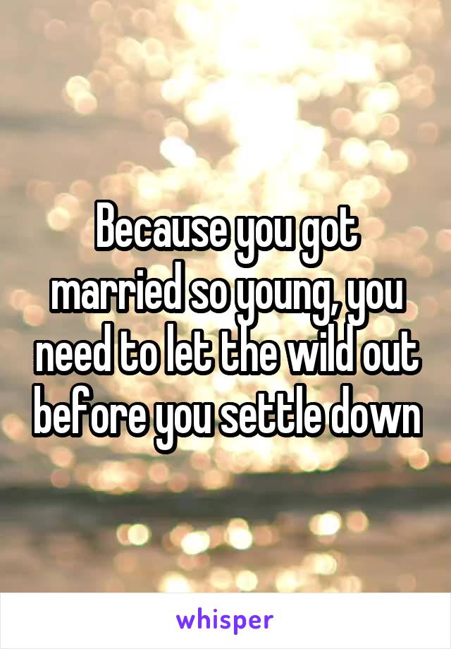Because you got married so young, you need to let the wild out before you settle down