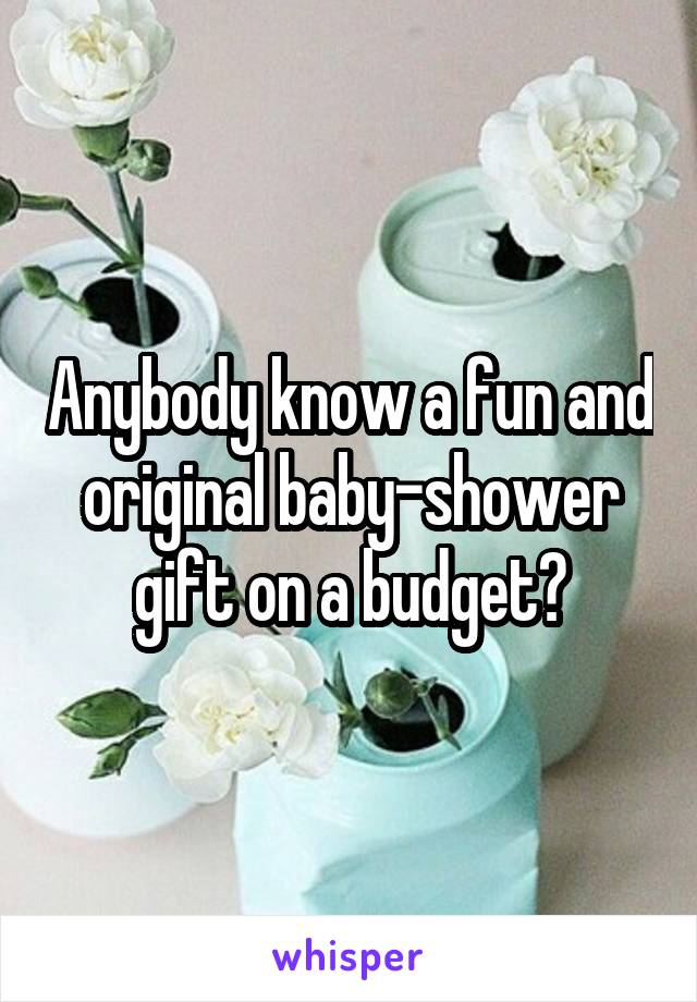Anybody know a fun and original baby-shower gift on a budget?
