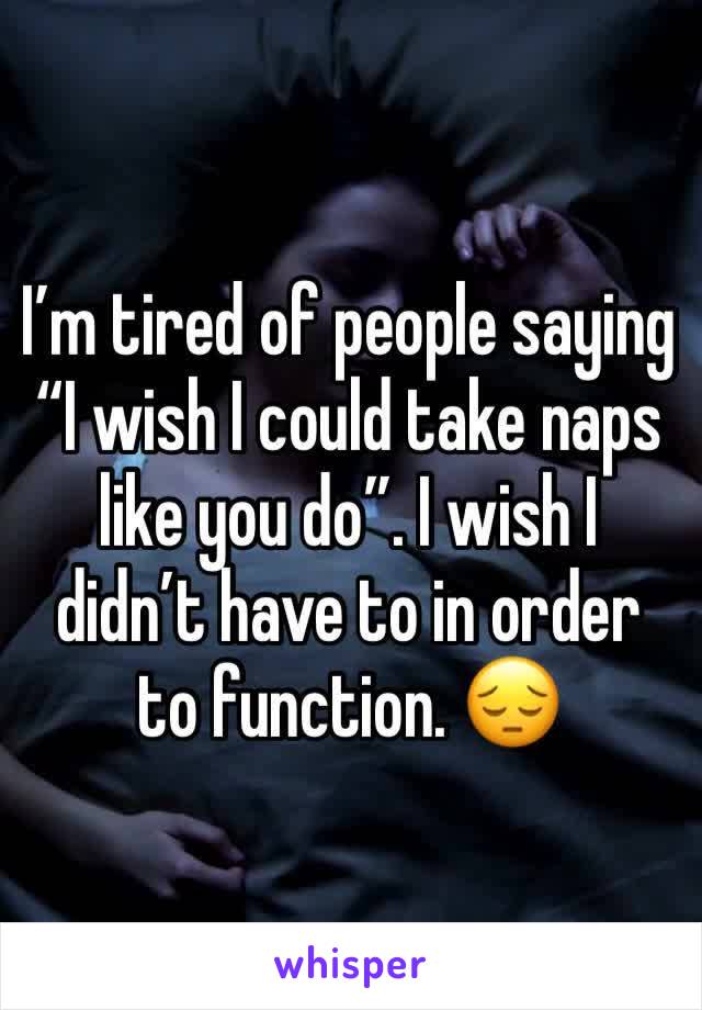 I’m tired of people saying “I wish I could take naps like you do”. I wish I didn’t have to in order to function. 😔