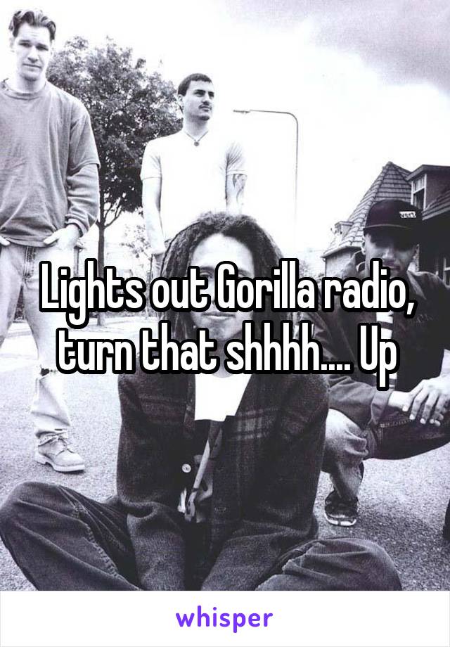Lights out Gorilla radio, turn that shhhh.... Up