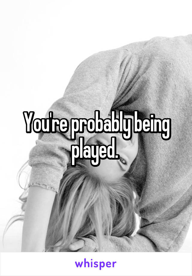 You're probably being played. 