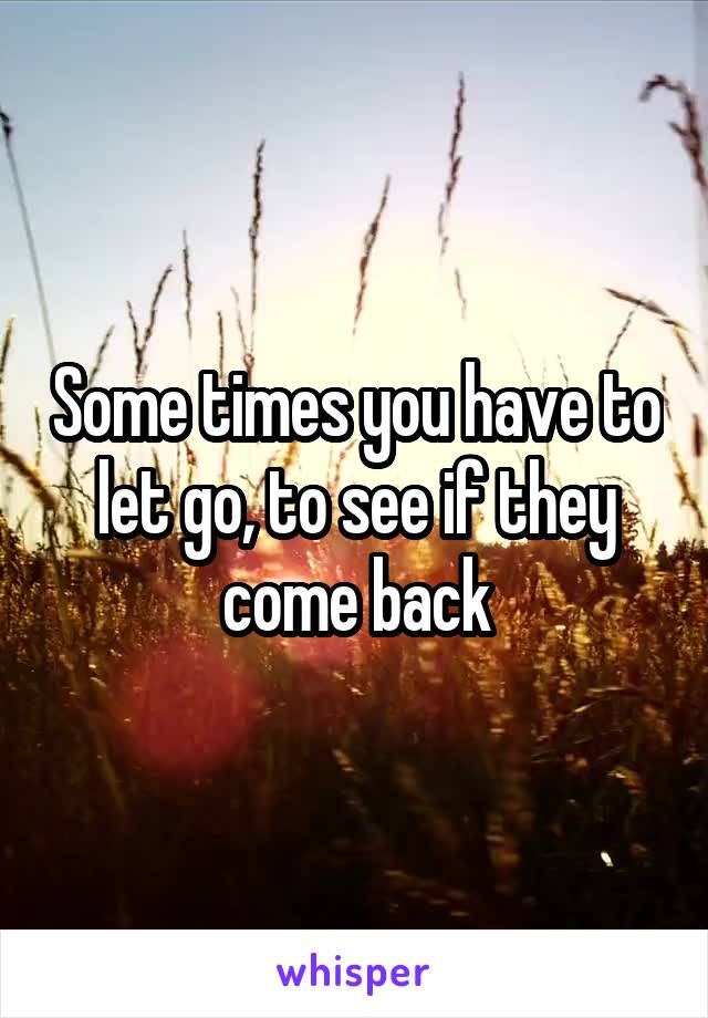 Some times you have to let go, to see if they come back