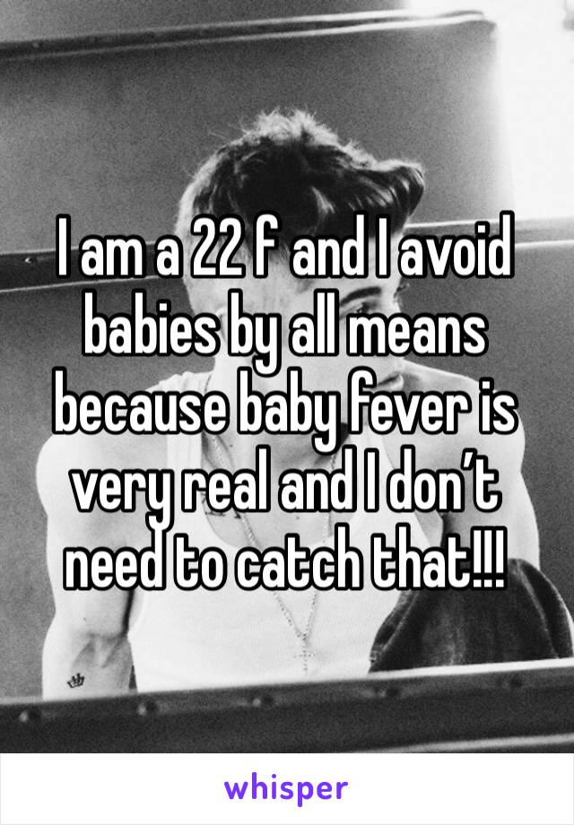 I am a 22 f and I avoid babies by all means because baby fever is very real and I don’t need to catch that!!!
