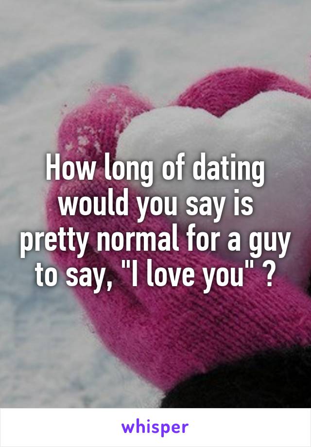 How long of dating would you say is pretty normal for a guy to say, "I love you" ?
