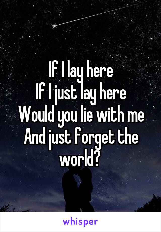 If I lay here
If I just lay here
Would you lie with me
And just forget the world? 