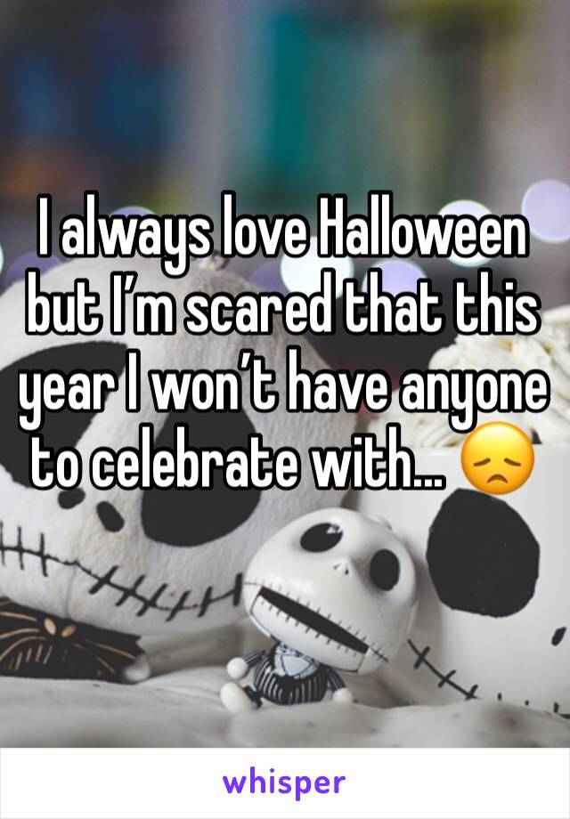 I always love Halloween but I’m scared that this year I won’t have anyone to celebrate with... 😞