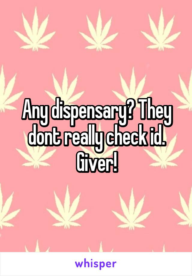 Any dispensary? They dont really check id. Giver!