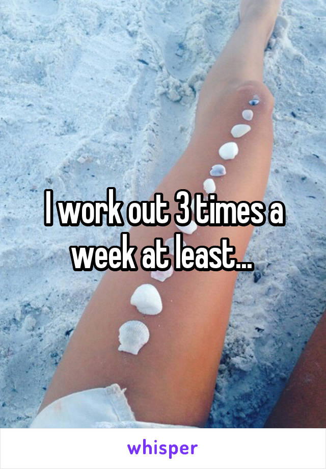 I work out 3 times a week at least... 