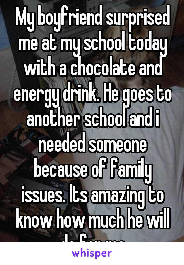 My boyfriend surprised me at my school today with a chocolate and energy drink. He goes to another school and i needed someone because of family issues. Its amazing to know how much he will do for me
