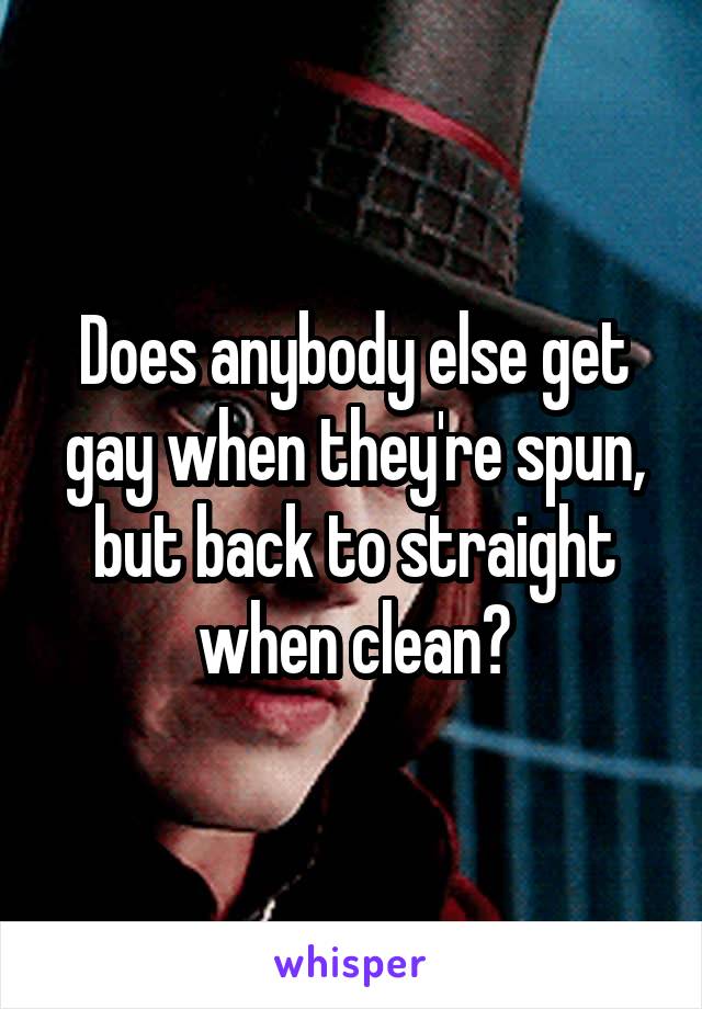 Does anybody else get gay when they're spun, but back to straight when clean?