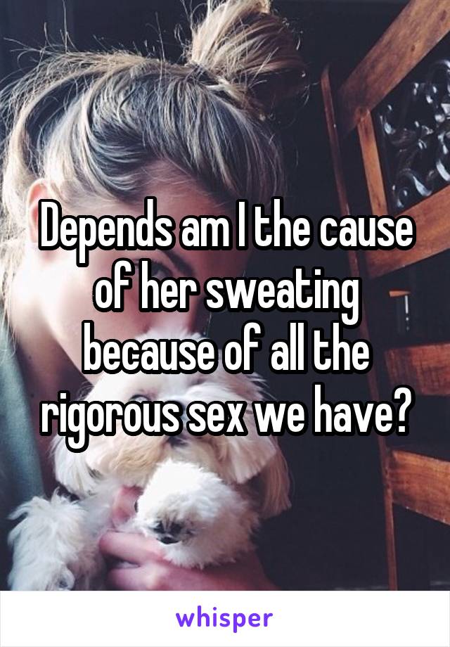 Depends am I the cause of her sweating because of all the rigorous sex we have?