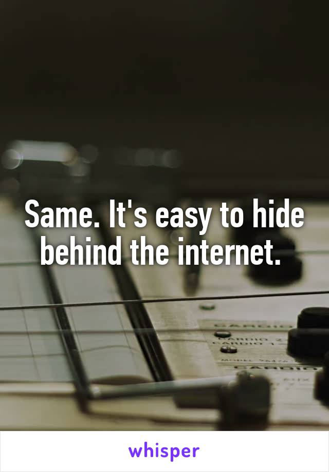 Same. It's easy to hide behind the internet. 