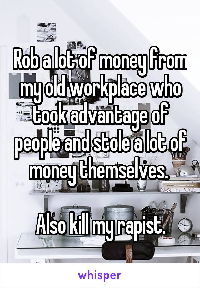 Rob a lot of money from my old workplace who took advantage of people and stole a lot of money themselves. 

Also kill my rapist.