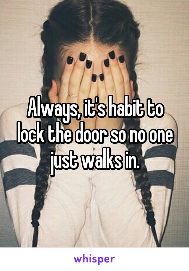 Always, it's habit to lock the door so no one just walks in.