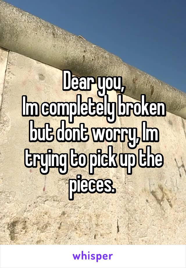 Dear you,
Im completely broken but dont worry, Im trying to pick up the pieces. 
