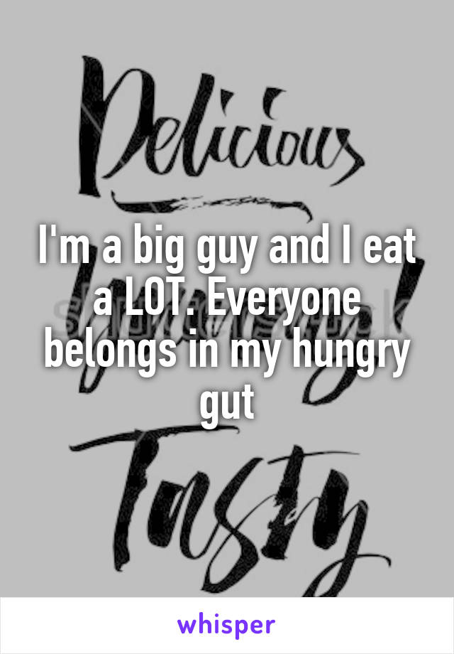 I'm a big guy and I eat a LOT. Everyone belongs in my hungry gut