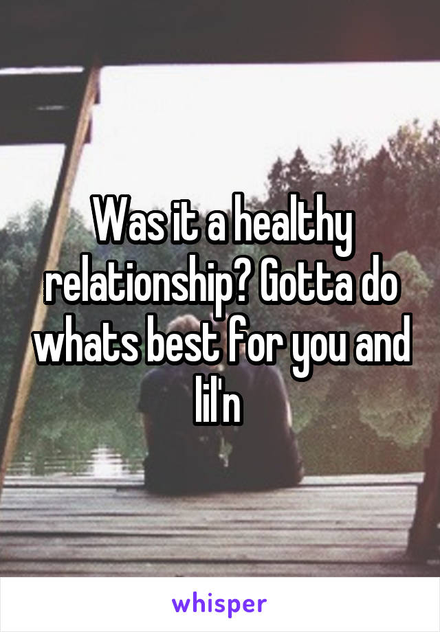 Was it a healthy relationship? Gotta do whats best for you and lil'n 