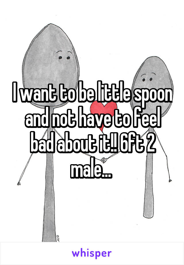 I want to be little spoon and not have to feel bad about it!! 6ft 2 male... 