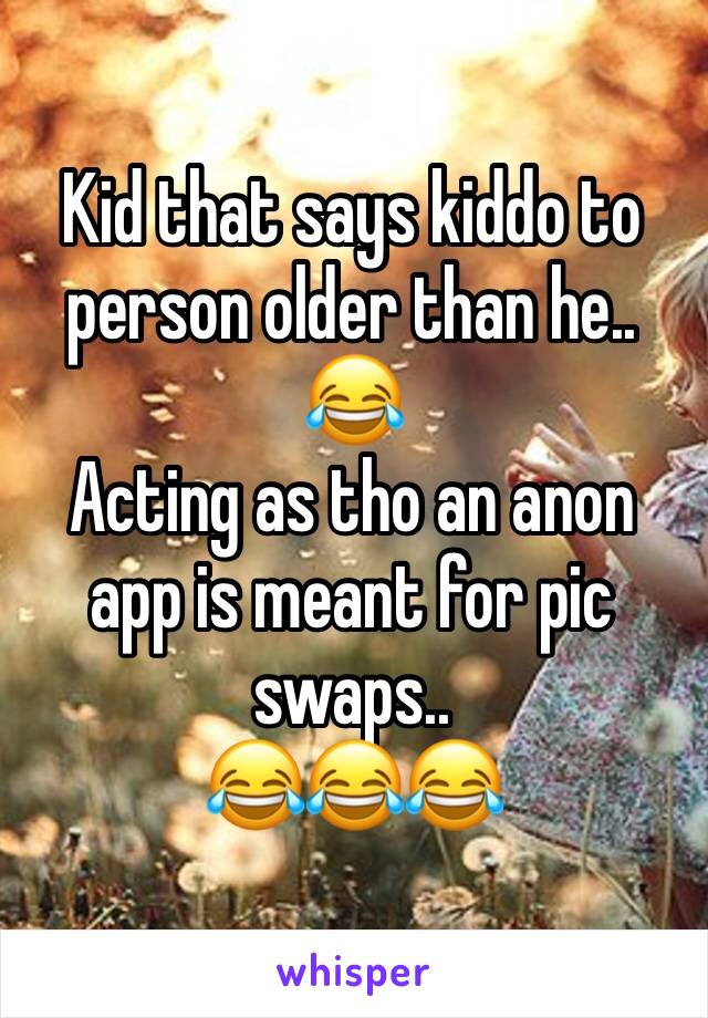 Kid that says kiddo to person older than he.. 😂
Acting as tho an anon app is meant for pic swaps..
😂😂😂
