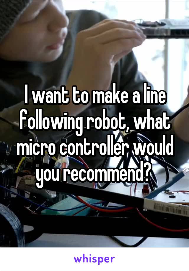 I want to make a line following robot, what micro controller would you recommend? 