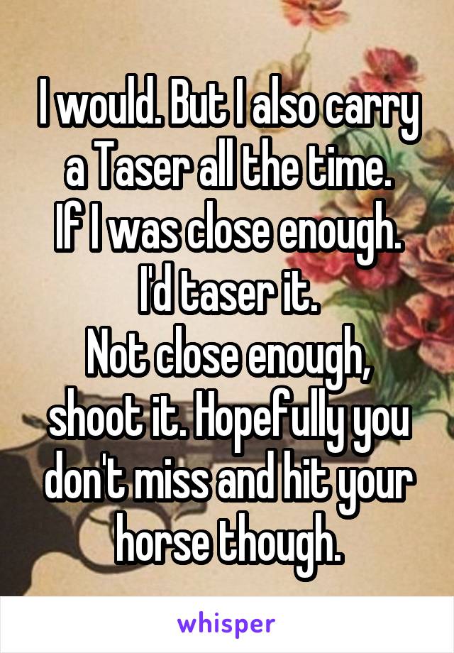 I would. But I also carry a Taser all the time.
If I was close enough. I'd taser it.
Not close enough, shoot it. Hopefully you don't miss and hit your horse though.