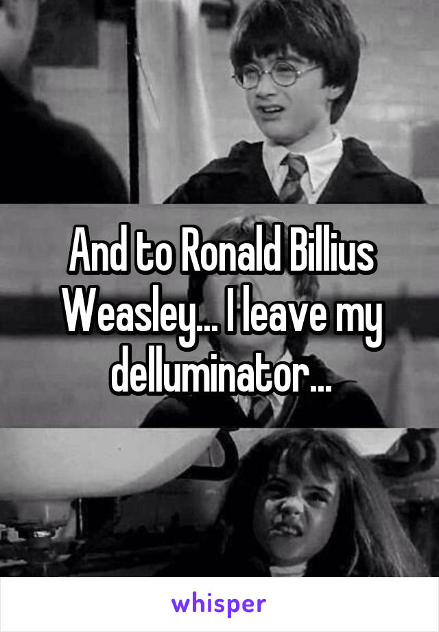 And to Ronald Billius Weasley... I leave my delluminator...