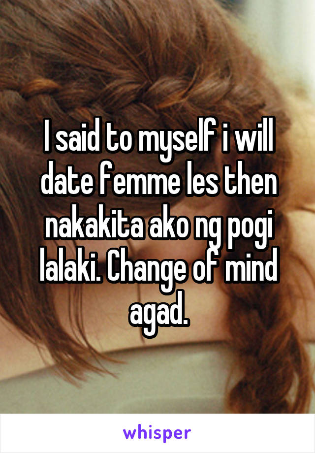 I said to myself i will date femme les then nakakita ako ng pogi lalaki. Change of mind agad.