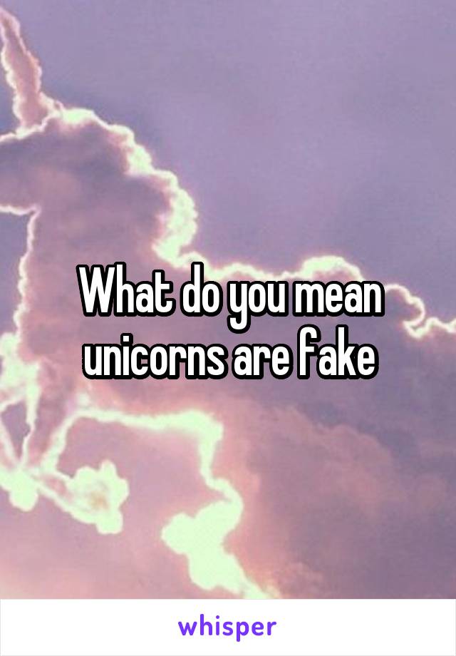 What do you mean unicorns are fake