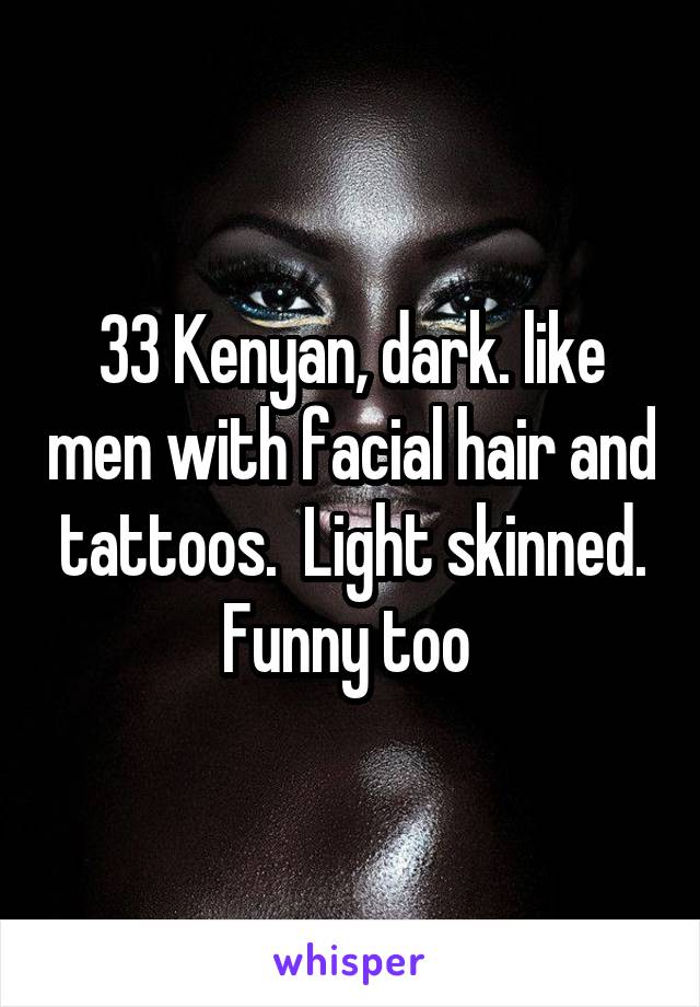 33 Kenyan, dark. like men with facial hair and tattoos.  Light skinned. Funny too 