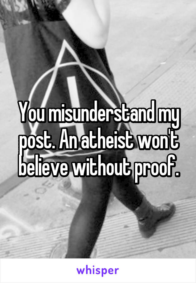 You misunderstand my post. An atheist won't believe without proof.