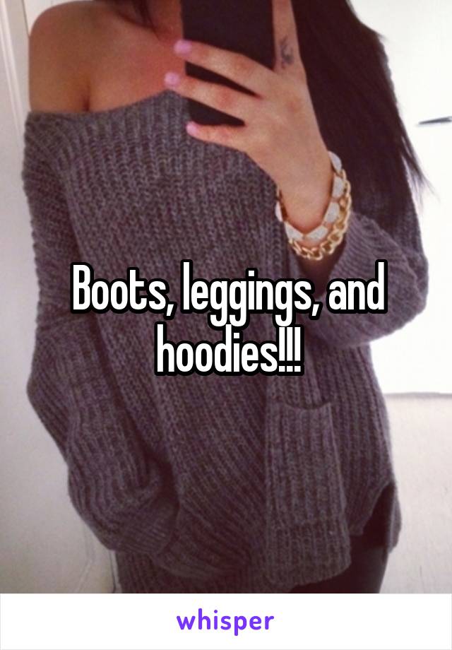 Boots, leggings, and hoodies!!!