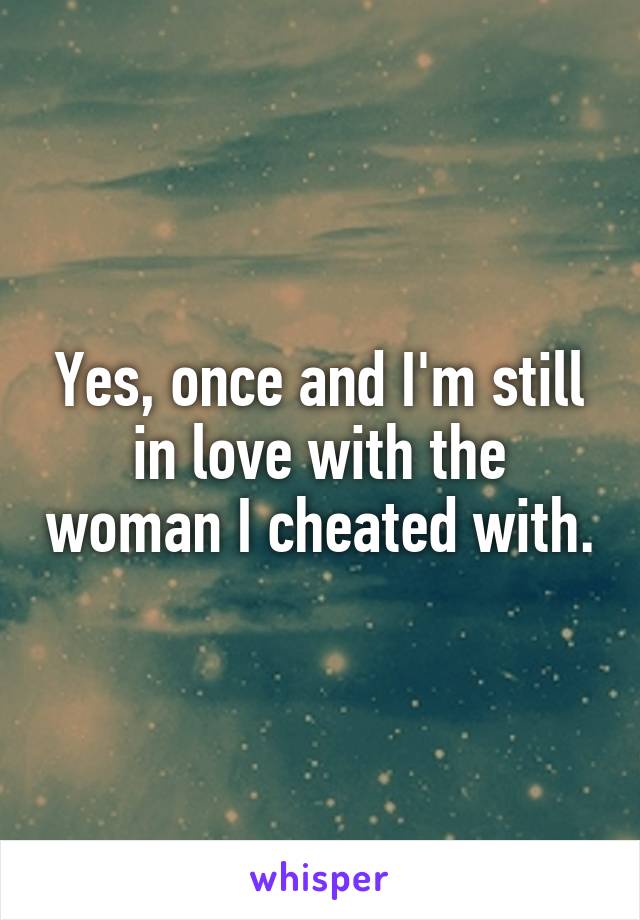 Yes, once and I'm still in love with the woman I cheated with.