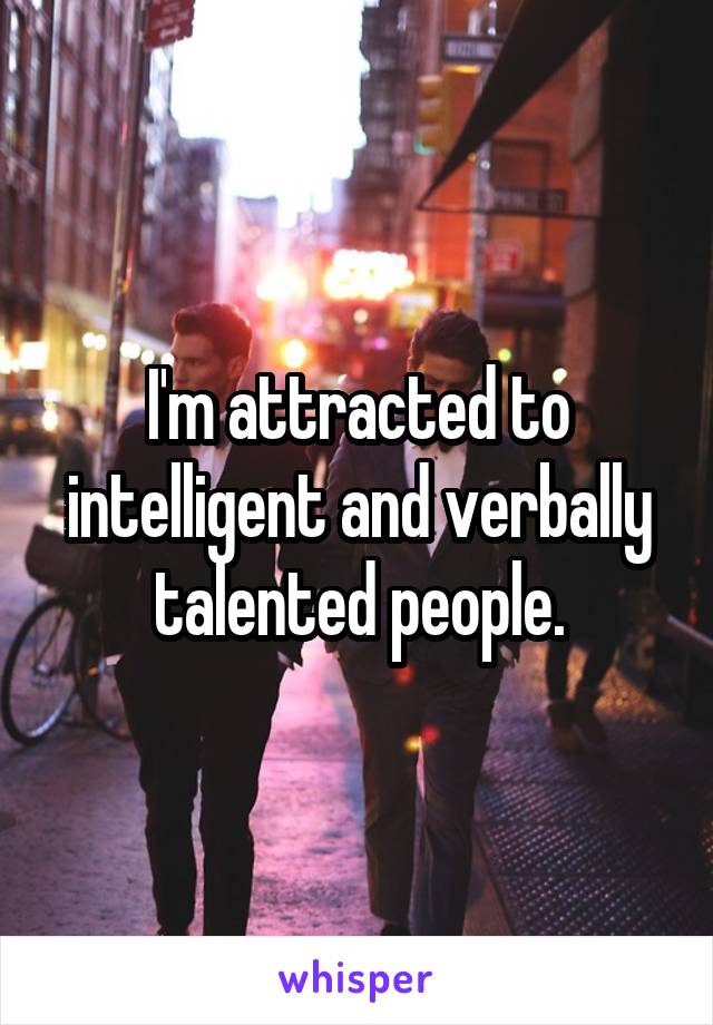 I'm attracted to intelligent and verbally talented people.