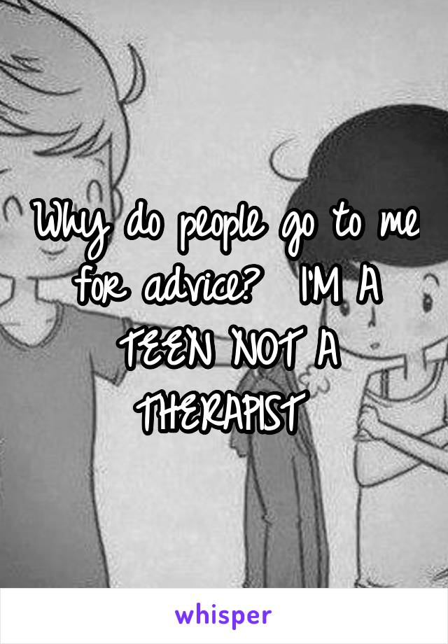Why do people go to me for advice?  I'M A TEEN NOT A THERAPIST 