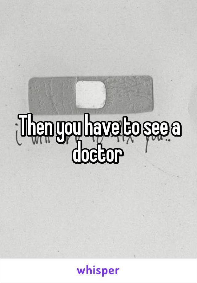 Then you have to see a doctor 